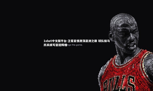 1xbet中文版平台-卫冕豪情激荡亚洲之巅 球队秣马厉兵续写亚冠辉煌