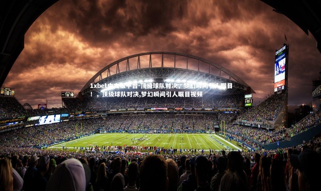 1xbet中文版平台-顶级球队对决，梦幻瞬间引人瞩目！，顶级球队对决,梦幻瞬间引人瞩目视频
