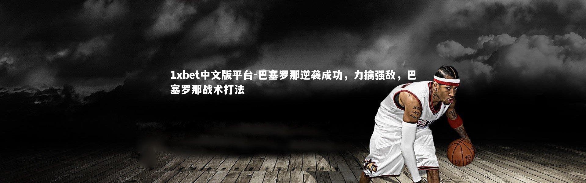 1xbet中文版平台-巴塞罗那逆袭成功，力擒强敌，巴塞罗那战术打法