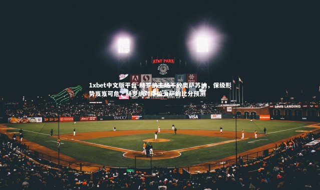 1xbet中文版平台-赫罗纳主场不敌奥萨苏纳，保级形势岌岌可危，赫罗纳对萨拉戈萨的比分预测