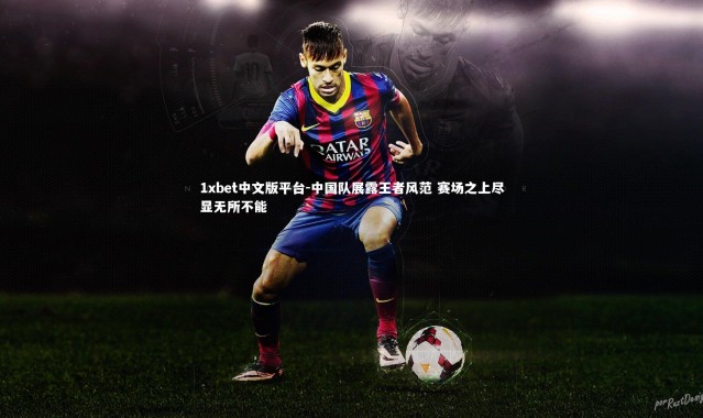 1xbet中文版平台-中国队展露王者风范 赛场之上尽显无所不能