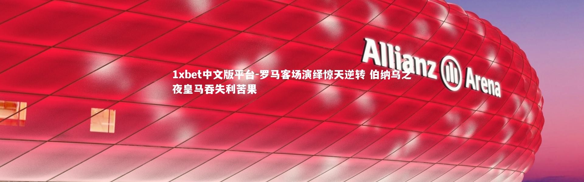 1xbet中文版平台-罗马客场演绎惊天逆转 伯纳乌之夜皇马吞失利苦果