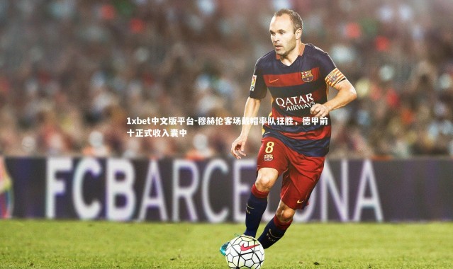1xbet中文版平台-穆赫伦客场戴帽率队狂胜，德甲前十正式收入囊中