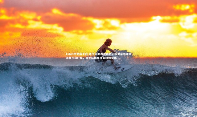 1xbet中文版平台-勇士近期表现出色，库里带领球队连胜开启好局，勇士队库里什么时候复出