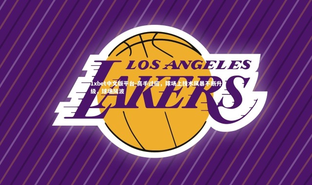 1xbet中文版平台-高手过招，球场上技术风暴不断升级，球场风波