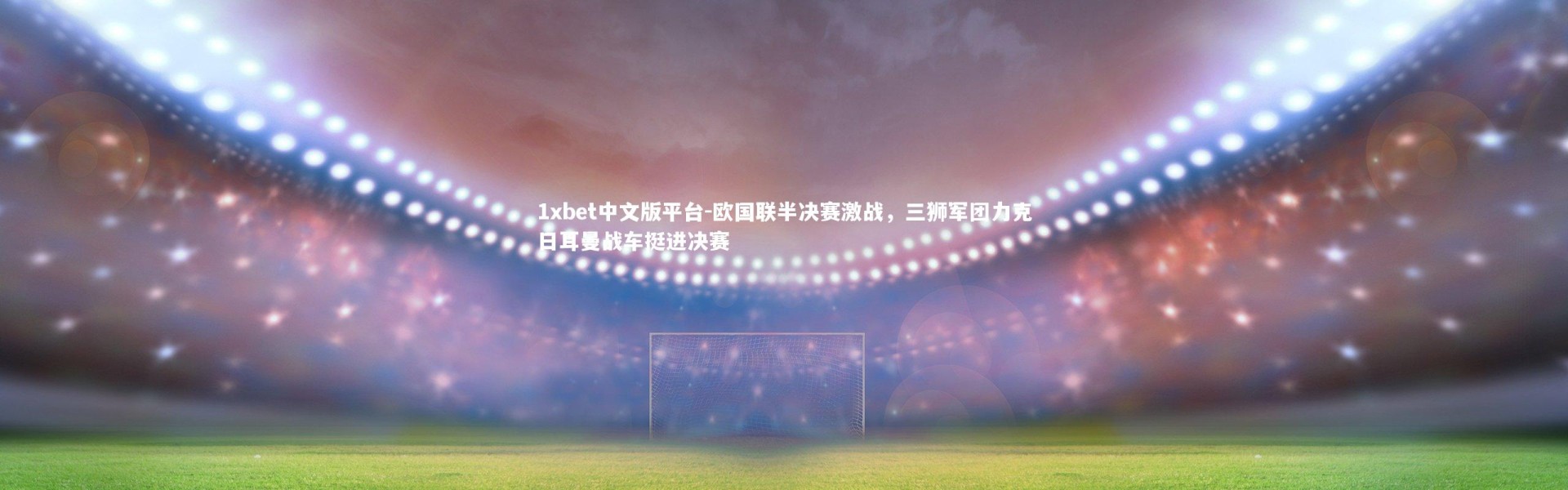 1xbet中文版平台-欧国联半决赛激战，三狮军团力克日耳曼战车挺进决赛