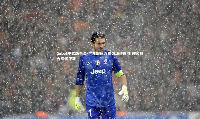 1xbet中文版平台-广东宏远力擒强敌迎连胜 阵容磨合隐忧浮现