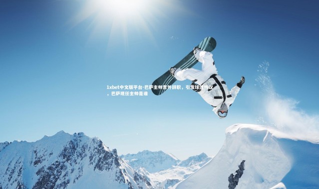 1xbet中文版平台-巴萨主帅意外辞职，引发球迷热议，巴萨现任主帅是谁