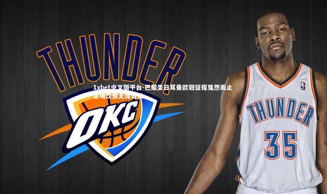 1xbet中文版平台-巴黎圣日耳曼欧冠征程戛然而止 主场饮恨无缘晋级