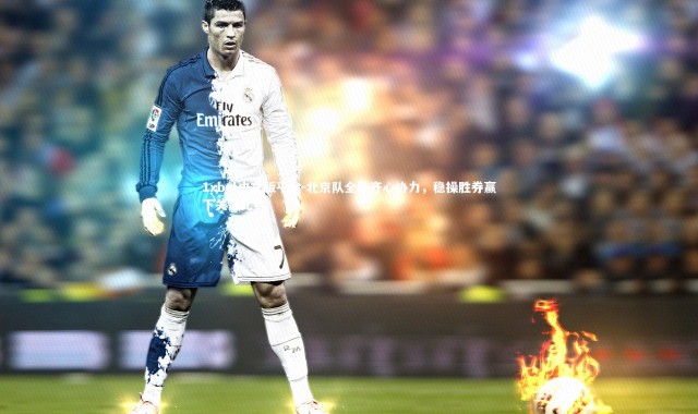 1xbet中文版平台-北京队全队齐心协力，稳操胜券赢下关键比赛