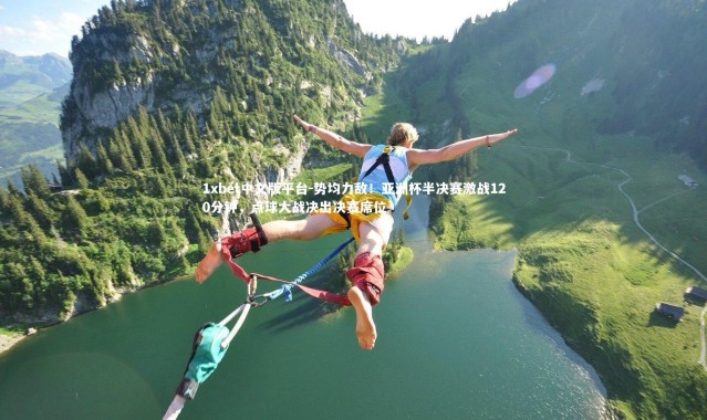 1xbet中文版平台-势均力敌！亚洲杯半决赛激战120分钟，点球大战决出决赛席位