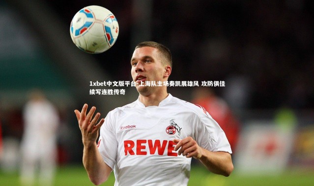 1xbet中文版平台-上海队主场奏凯展雄风 攻防俱佳续写连胜传奇