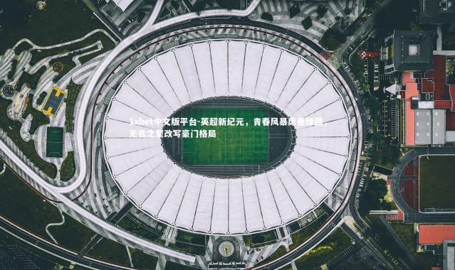 1xbet中文版平台-英超新纪元，青春风暴席卷绿茵，无名之辈改写豪门格局