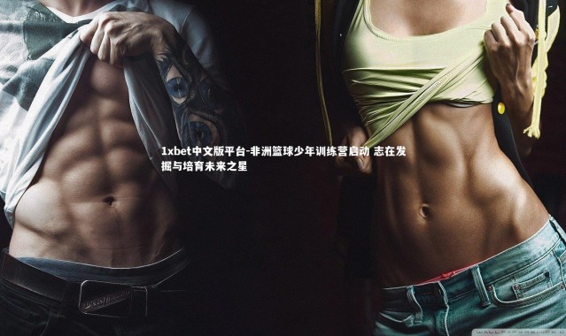 1xbet中文版平台-非洲篮球少年训练营启动 志在发掘与培育未来之星