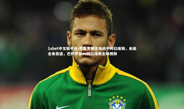 1xbet中文版平台-巴塞罗那主场战平阿拉维斯，未能全身而退，巴萨罗那vs阿拉维斯全场视频