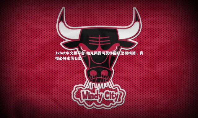 1xbet中文版平台-帕克揭露阿莫林因私忽视梅努，真相必将水落石出