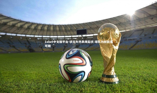 1xbet中文版平台-状元大热表现起伏 球队力挺前景可期