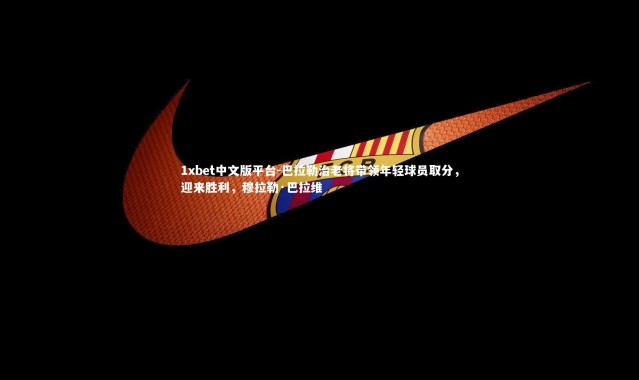 1xbet中文版平台-巴拉勒治老将带领年轻球员取分，迎来胜利，穆拉勒·巴拉维