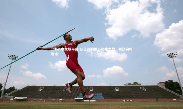 1xbet中文版平台-队伍间的惊心动魄之战，观众尖叫连连！