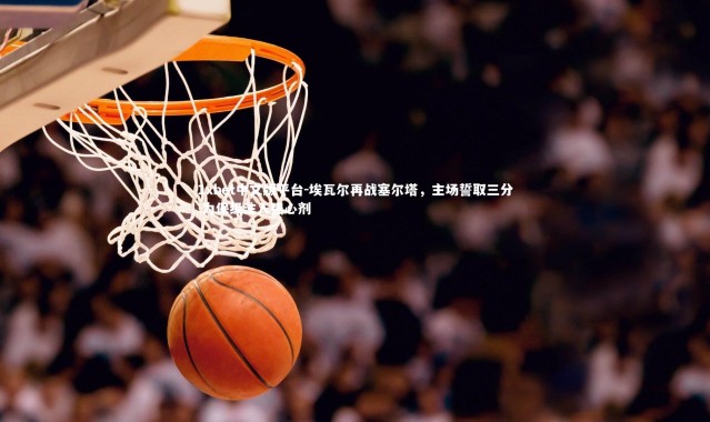 1xbet中文版平台-埃瓦尔再战塞尔塔，主场誓取三分 为保级注入强心剂