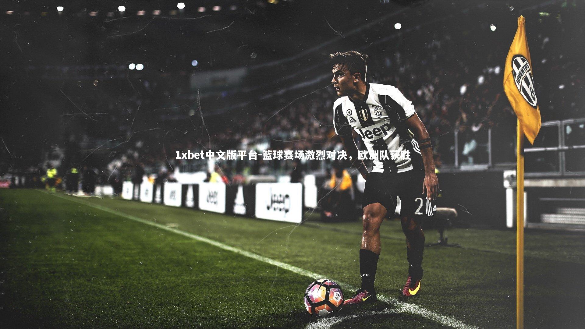 1xbet中文版平台-篮球赛场激烈对决，欧洲队获胜