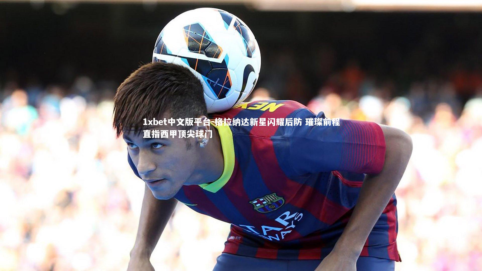 格拉纳达新星闪耀后防 璀璨前程直指西甲顶尖球门